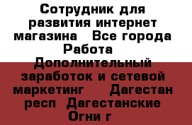 Сотрудник для развития интернет-магазина - Все города Работа » Дополнительный заработок и сетевой маркетинг   . Дагестан респ.,Дагестанские Огни г.